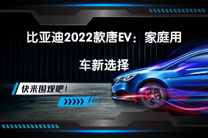 比亚迪2022款唐EV：家庭用车新选择_58汽车