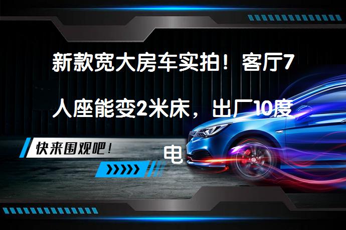新款宽大房车实拍！客厅7人座能变2米床，出厂10度电全家玩的爽吗？_58汽车