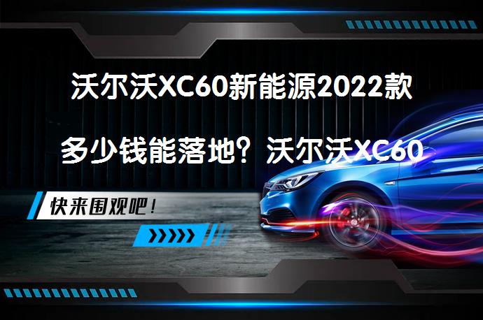 沃尔沃XC60新能源2022款多少钱能落地？沃尔沃XC60新能源报价是多少？_58汽车