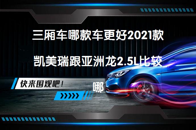 三厢车哪款车更好2021款凯美瑞跟亚洲龙2.5L比较哪个更值得买吗？_58汽车