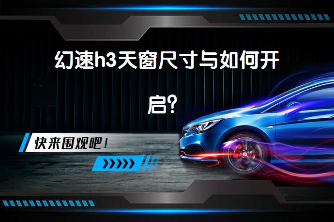 幻速h3天窗尺寸与如何开启？_58汽车
