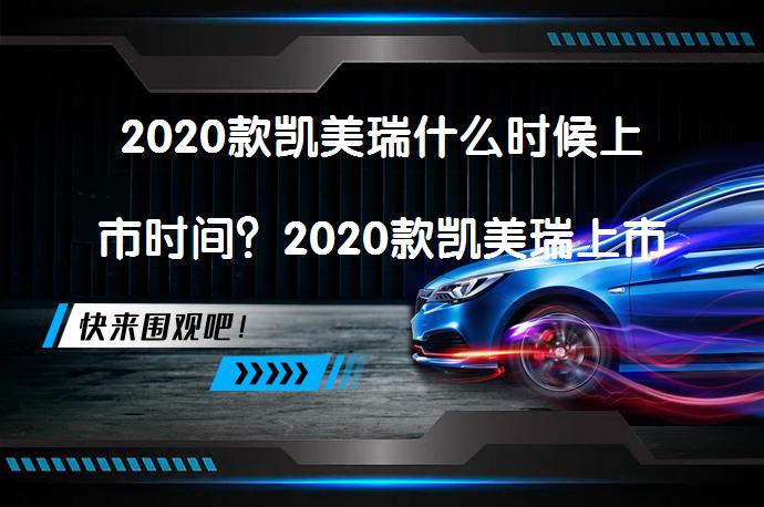 2020款凯美瑞什么时候上市时间？2020款凯美瑞上市时间是何时？_58汽车