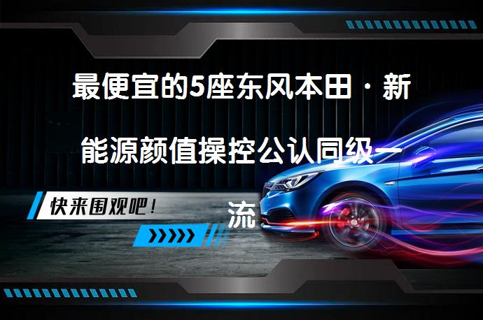 最便宜的5座东风本田·新能源颜值操控公认同级一流？增值配置齐全_58汽车