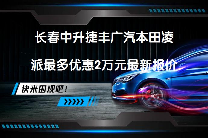 长春中升捷丰广汽本田凌派最多优惠2万元最新报价是多少？_58汽车