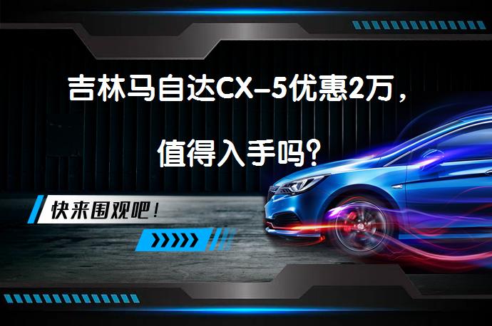 吉林马自达CX-5优惠2万，值得入手吗？_58汽车