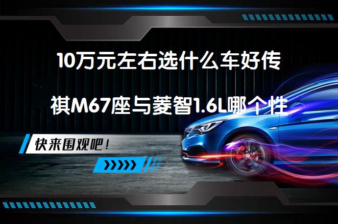 10万元左右选什么车好传祺M67座与菱智1.6L哪个性价比高更值得买_58汽车