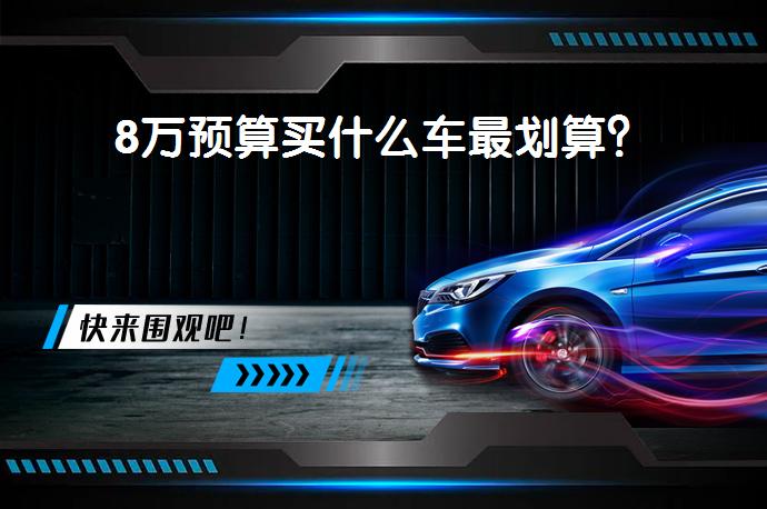 8万预算买什么车最划算？_58汽车