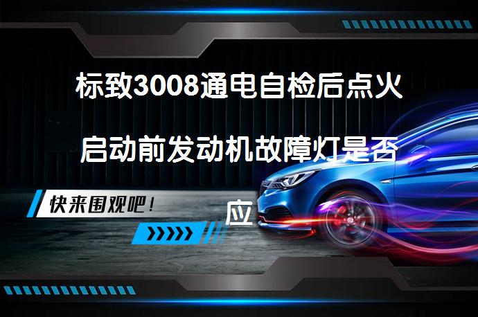 标致3008通电自检后点火启动前发动机故障灯是否应自动熄灭_58汽车