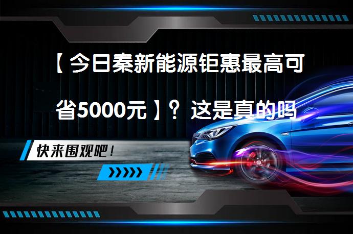 【今日秦新能源钜惠最高可省5000元】？这是真的吗_58汽车