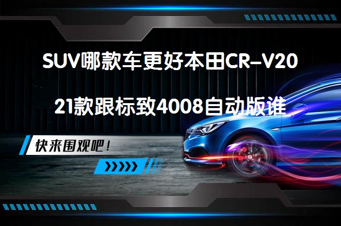 SUV哪款车更好本田CR-V2021款跟标致4008自动版谁更好？_58汽车