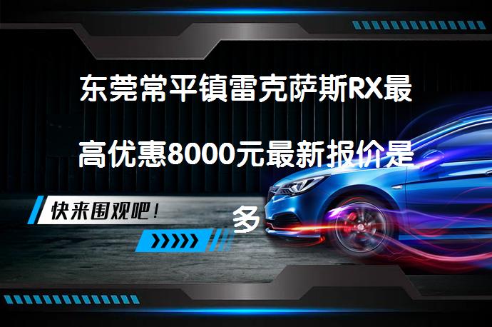 东莞常平镇雷克萨斯RX最高优惠8000元最新报价是多少？_58汽车