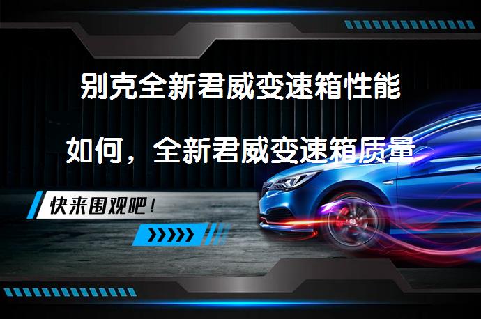 别克全新君威变速箱性能如何，全新君威变速箱质量评测可靠吗？_58汽车
