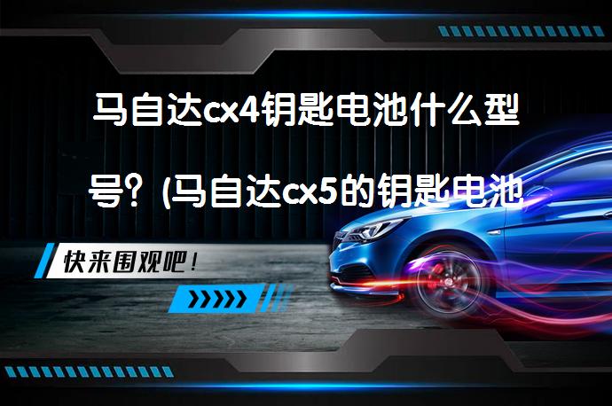 马自达cx4钥匙电池什么型号？(马自达cx5的钥匙电池型号是什么？)_58汽车