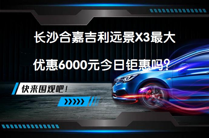 长沙合嘉吉利远景X3最大优惠6000元今日钜惠吗？_58汽车