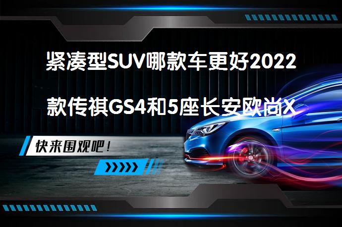 紧凑型SUV哪款车更好2022款传祺GS4和5座长安欧尚X5买哪个好？你选对了吗？_58汽车