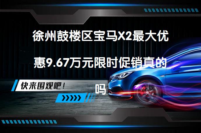 徐州鼓楼区宝马X2最大优惠9.67万元限时促销真的吗_58汽车