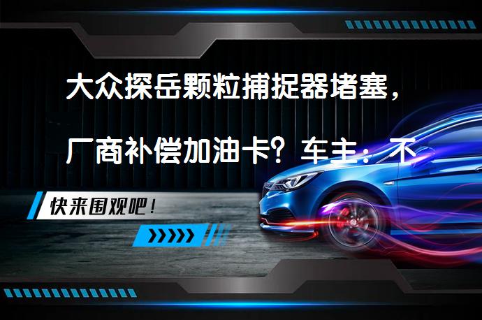 大众探岳颗粒捕捉器堵塞，厂商补偿加油卡？车主：不接受方案_58汽车