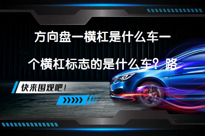 方向盘一横杠是什么车一个横杠标志的是什么车？路虎和哈弗品牌解析_58汽车