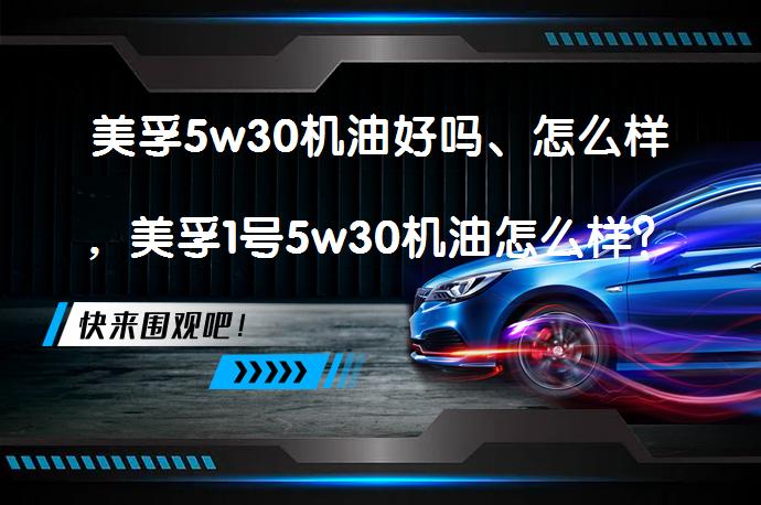美孚5w30机油好吗、怎么样，美孚1号5w30机油怎么样？美孚5w30机油是否适合你的车型？_58汽车