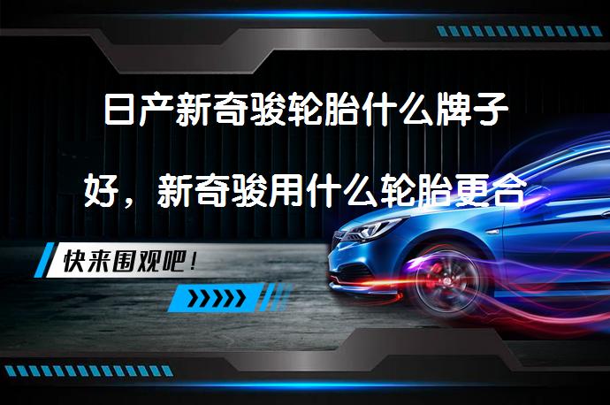 日产新奇骏轮胎什么牌子好，新奇骏用什么轮胎更合适？_58汽车
