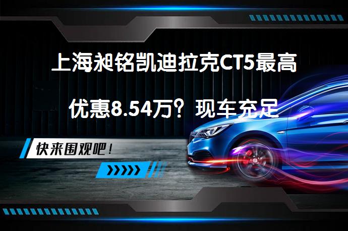 上海昶铭凯迪拉克CT5最高优惠8.54万？现车充足_58汽车