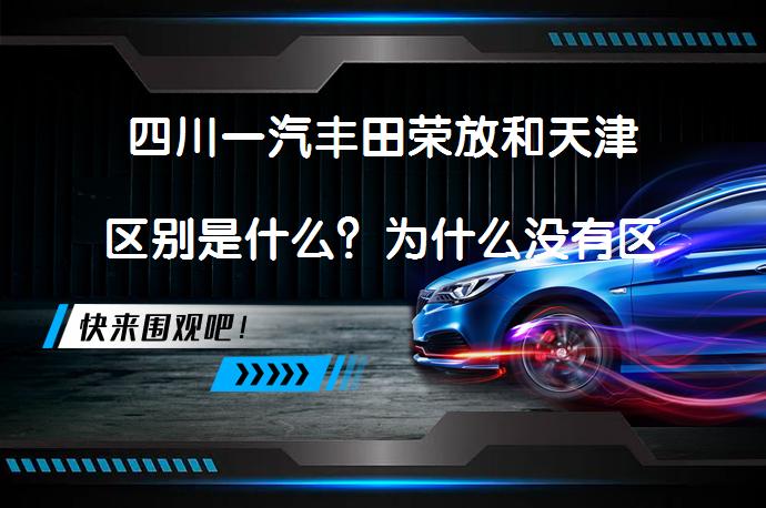 四川一汽丰田荣放和天津区别是什么？为什么没有区别呢？_58汽车
