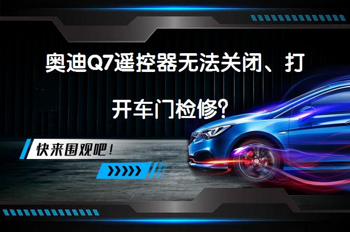 奥迪Q7遥控器无法关闭、打开车门检修？_58汽车