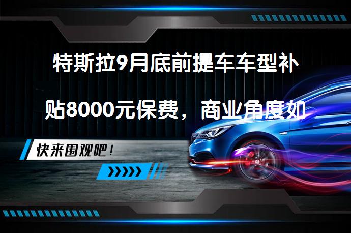 特斯拉9月底前提车车型补贴8000元保费，商业角度如何解读这一策略？_58汽车