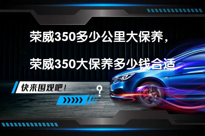 荣威350多少公里大保养，荣威350大保养多少钱合适？_58汽车