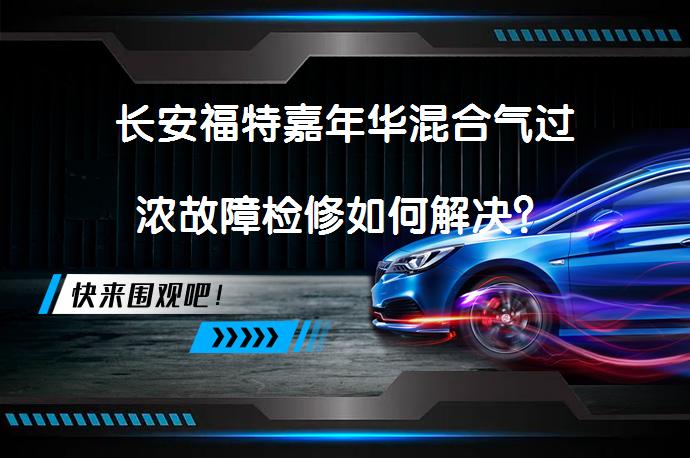 长安福特嘉年华混合气过浓故障检修如何解决？_58汽车