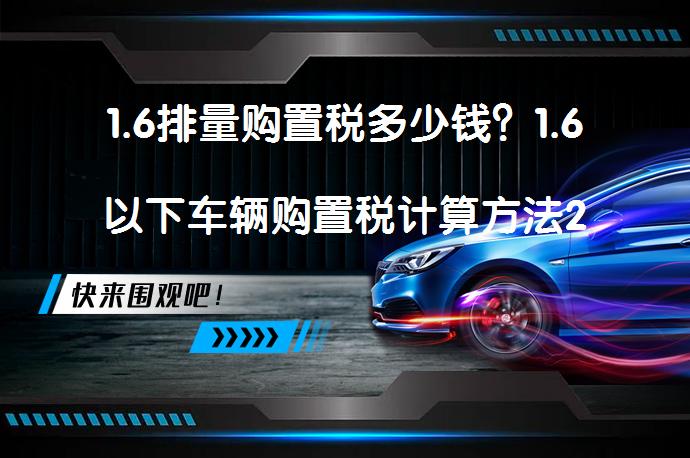 1.6排量购置税多少钱？1.6以下车辆购置税计算方法2023_58汽车
