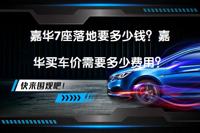 嘉华7座落地要多少钱？嘉华买车价需要多少费用？_58汽车