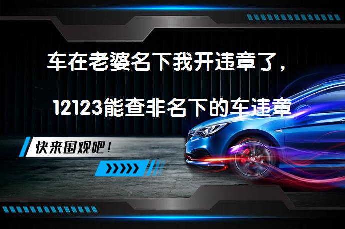 车在老婆名下我开违章了，12123能查非名下的车违章吗？_58汽车