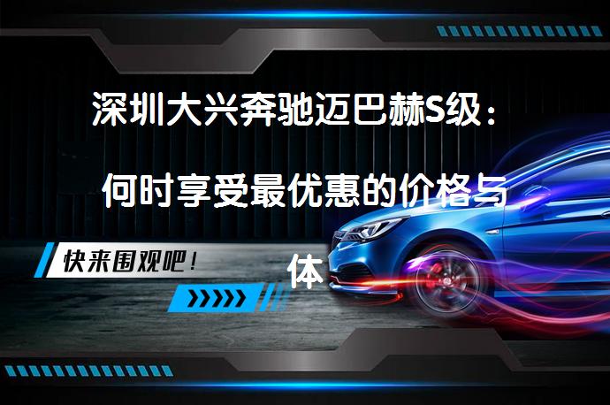 深圳大兴奔驰迈巴赫S级：何时享受最优惠的价格与体验？_58汽车