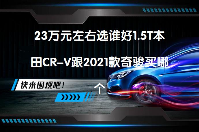 23万元左右选谁好1.5T本田CR-V跟2021款奇骏买哪个好_58汽车