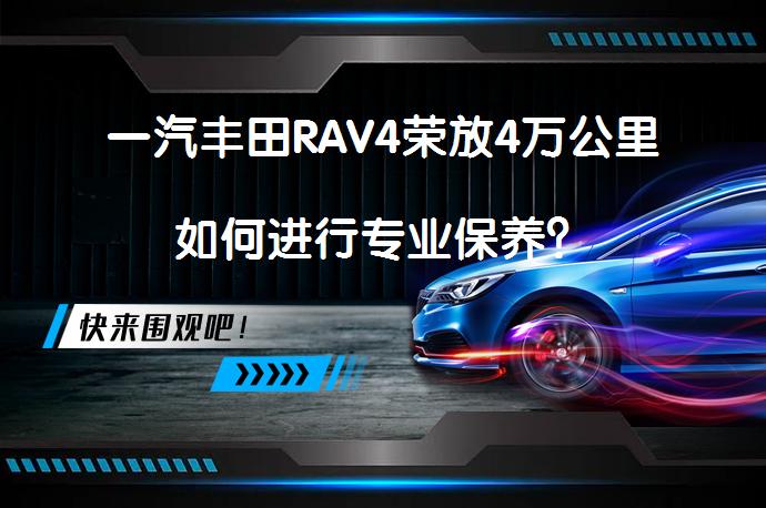 一汽丰田RAV4荣放4万公里如何进行专业保养？_58汽车