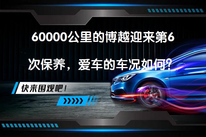 60000公里的博越迎来第6次保养，爱车的车况如何？_58汽车