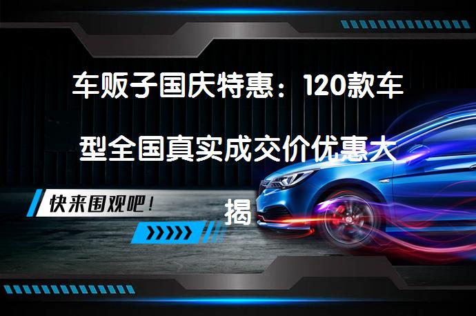 车贩子国庆特惠：120款车型全国真实成交价优惠大揭秘！_58汽车