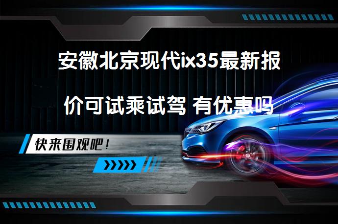 安徽北京现代ix35最新报价可试乘试驾 有优惠吗_58汽车