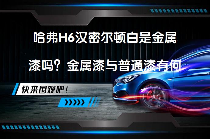 哈弗H6汉密尔顿白是金属漆吗？金属漆与普通漆有何区别？_58汽车