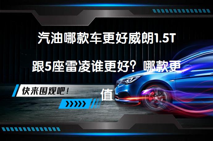汽油哪款车更好威朗1.5T跟5座雷凌谁更好？哪款更值得购买？_58汽车