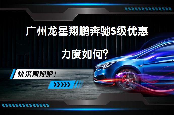 广州龙星翔鹏奔驰S级优惠力度如何？_58汽车