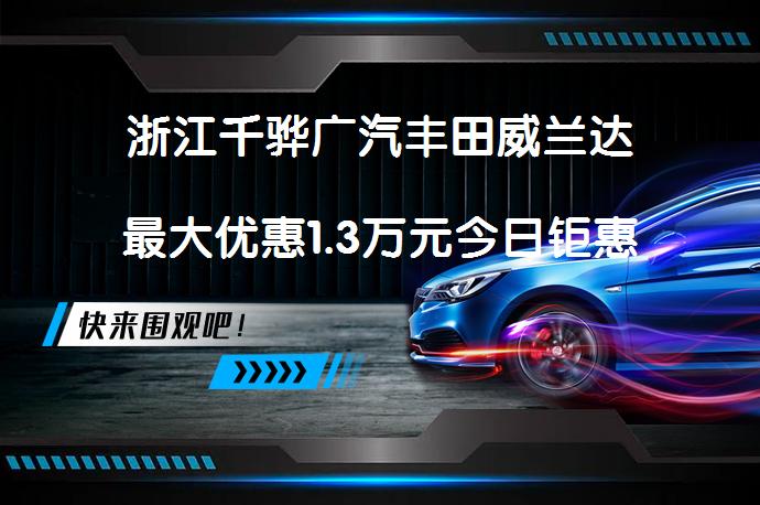 浙江千骅广汽丰田威兰达最大优惠1.3万元今日钜惠吗？_58汽车