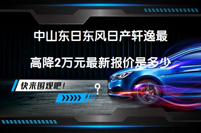 中山东日东风日产轩逸最高降2万元最新报价是多少？_58汽车