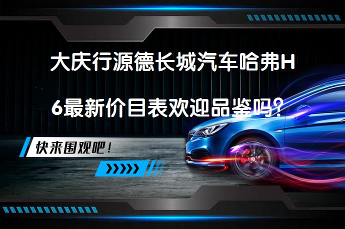 大庆行源德长城汽车哈弗H6最新价目表欢迎品鉴吗？_58汽车