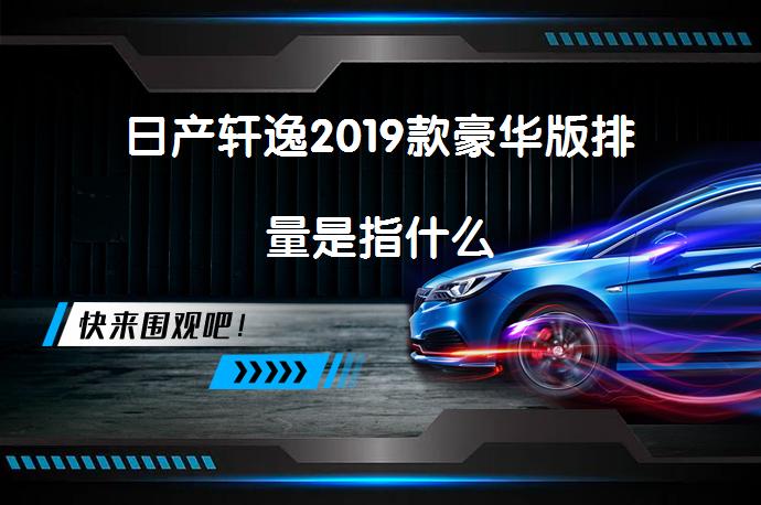 日产轩逸2019款豪华版排量是指什么_58汽车