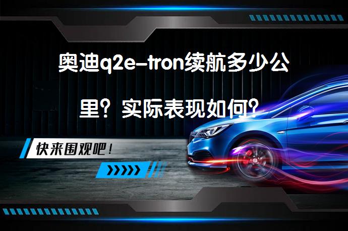 奥迪q2e-tron续航多少公里？实际表现如何？_58汽车