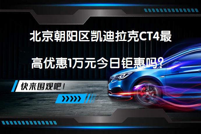 北京朝阳区凯迪拉克CT4最高优惠1万元今日钜惠吗？_58汽车