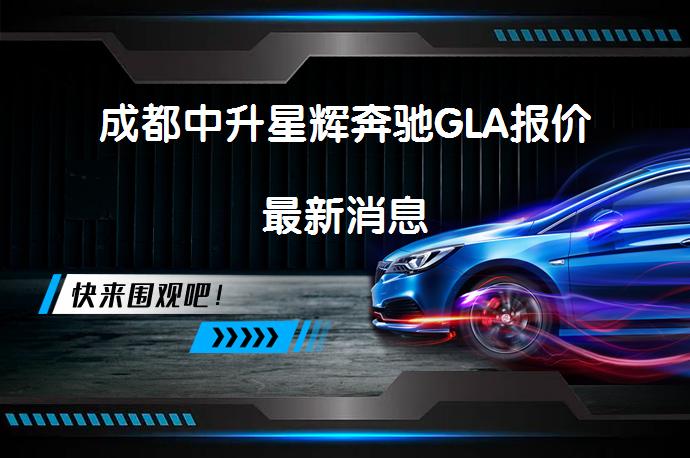 成都中升星辉奔驰GLA报价最新消息_58汽车